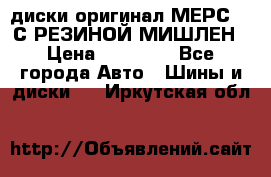 диски оригинал МЕРС 211С РЕЗИНОЙ МИШЛЕН › Цена ­ 40 000 - Все города Авто » Шины и диски   . Иркутская обл.